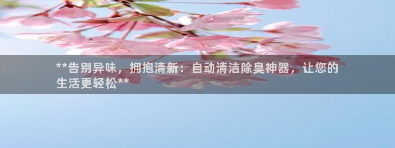 尊龙凯时凯发官网：**告别异味，拥抱清新：自动清洁除臭神