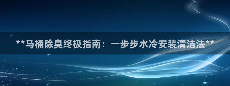 凯时国际网站域名：**马桶除臭终极指南：一步步水冷安装清