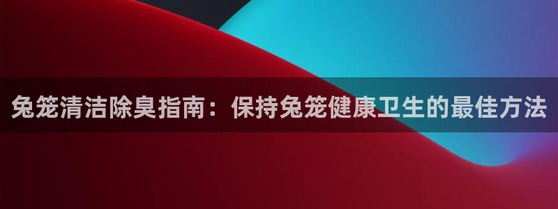 尊龙凯时输钱的原因：兔笼清洁除臭指南：保持兔笼健康卫生的