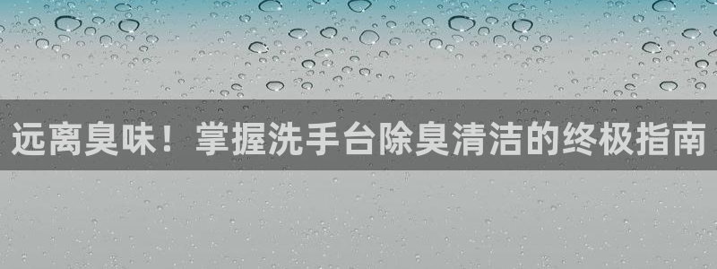 尊龙凯时为什么输了钱：远离臭味！掌握洗手台除臭清洁的终极