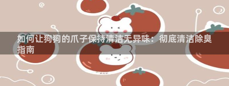 尊龙凯时登陆入口：如何让狗狗的爪子保持清洁无异味：彻底清